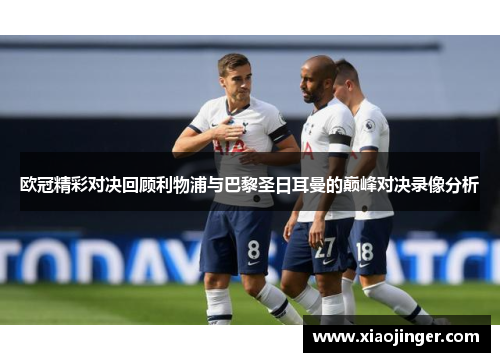 欧冠精彩对决回顾利物浦与巴黎圣日耳曼的巅峰对决录像分析