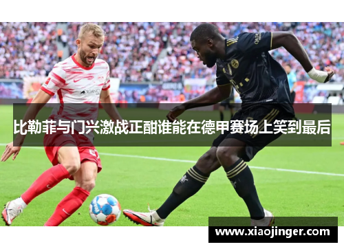 比勒菲与门兴激战正酣谁能在德甲赛场上笑到最后