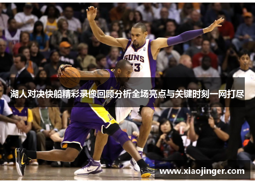 湖人对决快船精彩录像回顾分析全场亮点与关键时刻一网打尽